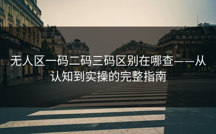 无人区一码二码三码区别在哪查——从认知到实操的完整指南
