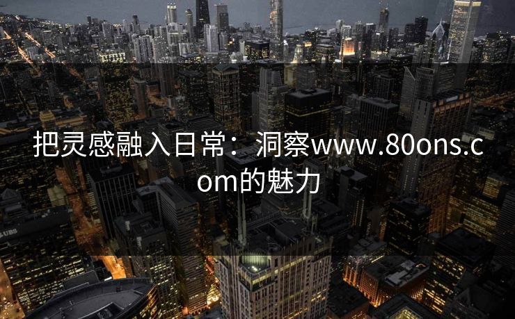 把灵感融入日常：洞察www.80ons.com的魅力