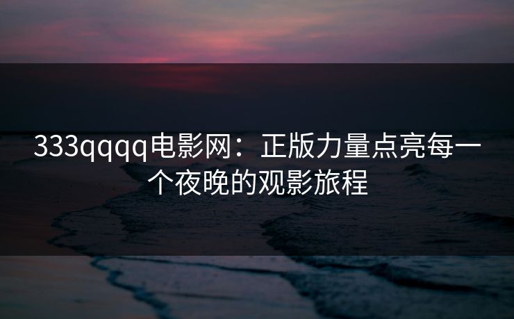 333qqqq电影网：正版力量点亮每一个夜晚的观影旅程