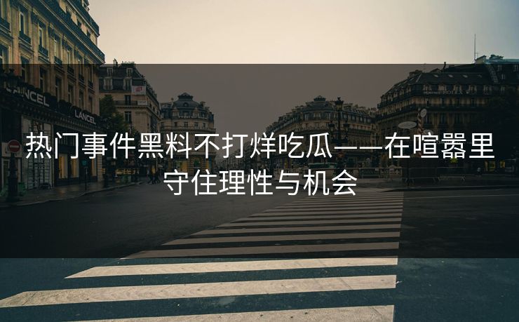 热门事件黑料不打烊吃瓜——在喧嚣里守住理性与机会