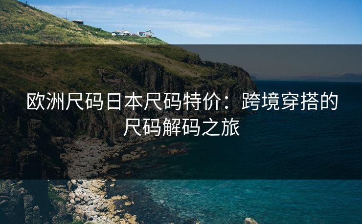 欧洲尺码日本尺码特价：跨境穿搭的尺码解码之旅