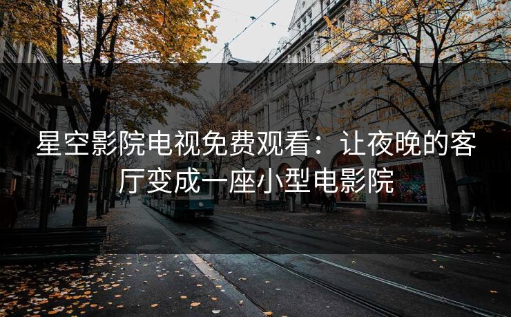 星空影院电视免费观看：让夜晚的客厅变成一座小型电影院