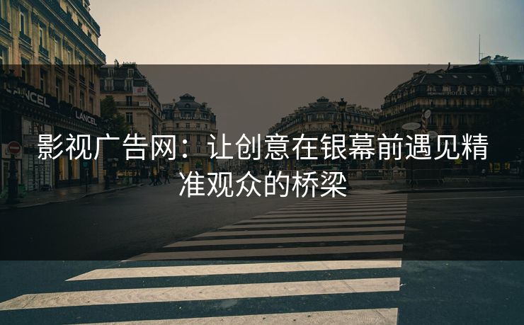 影视广告网：让创意在银幕前遇见精准观众的桥梁