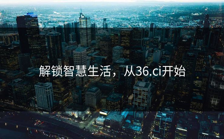解锁智慧生活，从36.ci开始