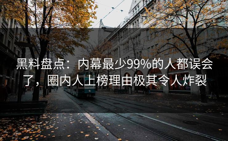 黑料盘点：内幕最少99%的人都误会了，圈内人上榜理由极其令人炸裂