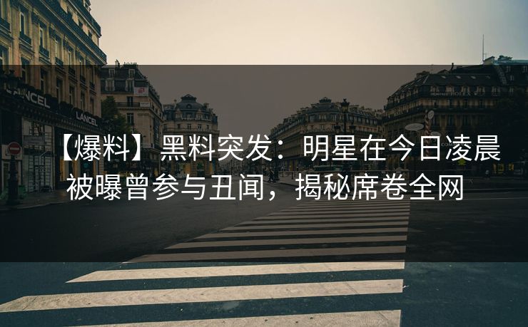 【爆料】黑料突发：明星在今日凌晨被曝曾参与丑闻，揭秘席卷全网