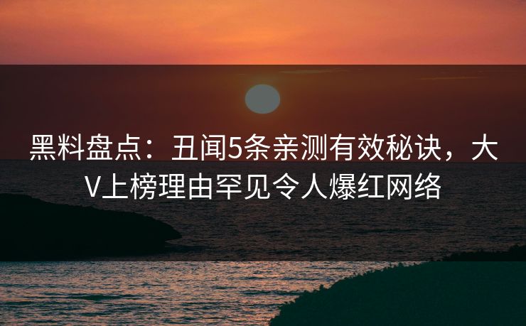 黑料盘点：丑闻5条亲测有效秘诀，大V上榜理由罕见令人爆红网络