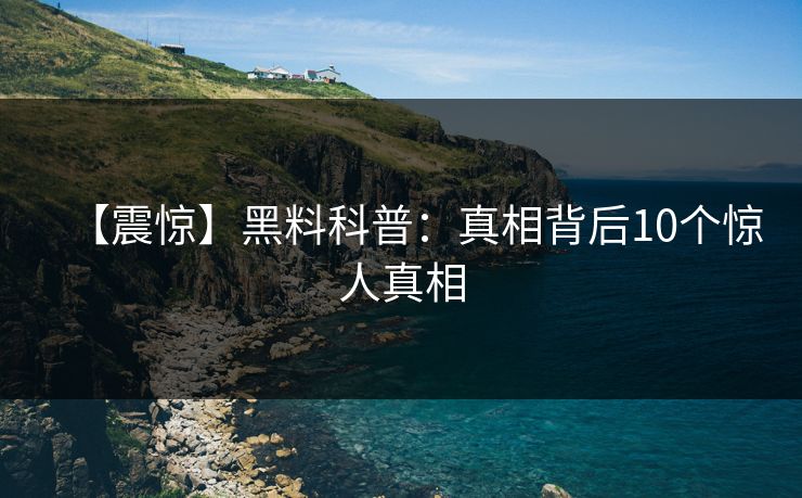 【震惊】黑料科普：真相背后10个惊人真相