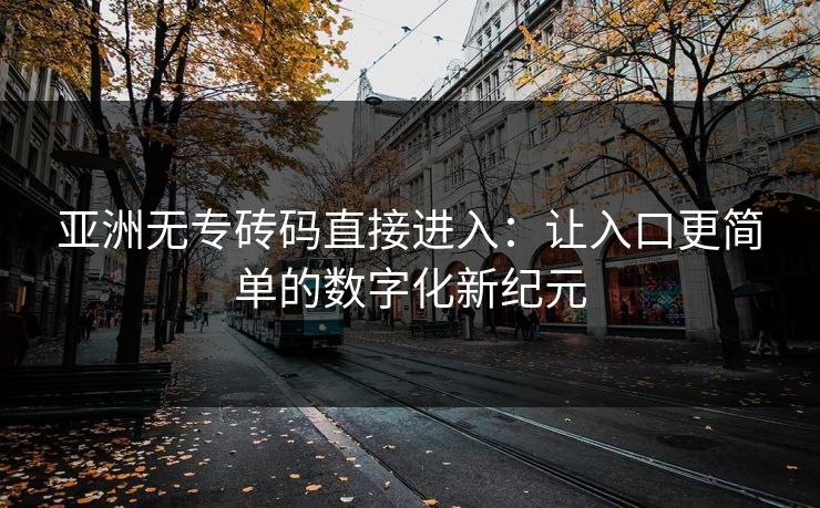 亚洲无专砖码直接进入：让入口更简单的数字化新纪元