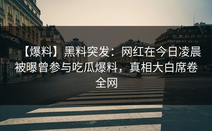 【爆料】黑料突发：网红在今日凌晨被曝曾参与吃瓜爆料，真相大白席卷全网
