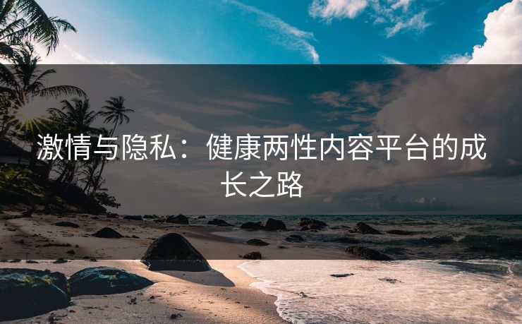 激情与隐私：健康两性内容平台的成长之路