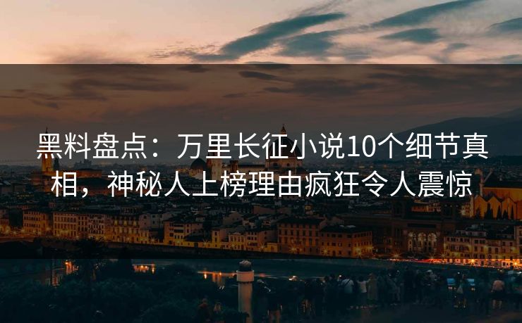 黑料盘点：万里长征小说10个细节真相，神秘人上榜理由疯狂令人震惊