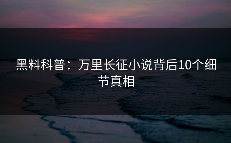 黑料科普：万里长征小说背后10个细节真相