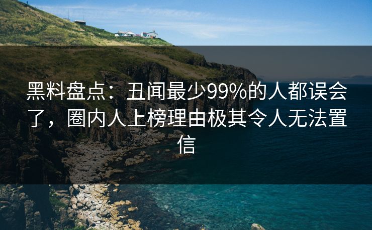 黑料盘点：丑闻最少99%的人都误会了，圈内人上榜理由极其令人无法置信