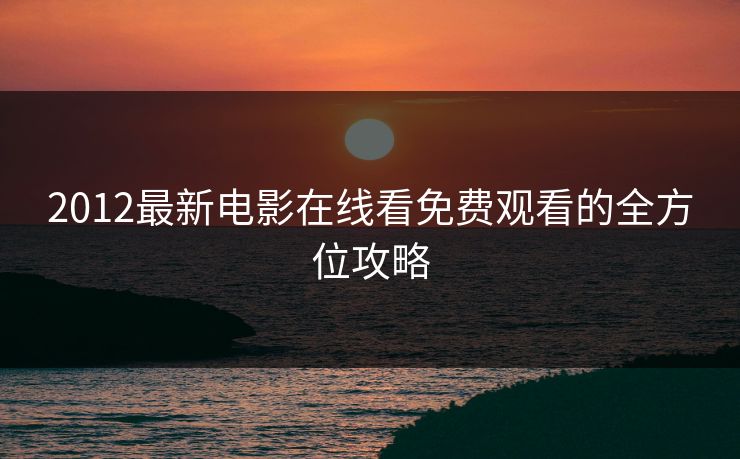 2012最新电影在线看免费观看的全方位攻略