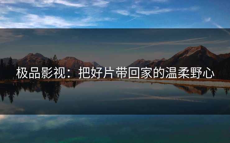 极品影视：把好片带回家的温柔野心