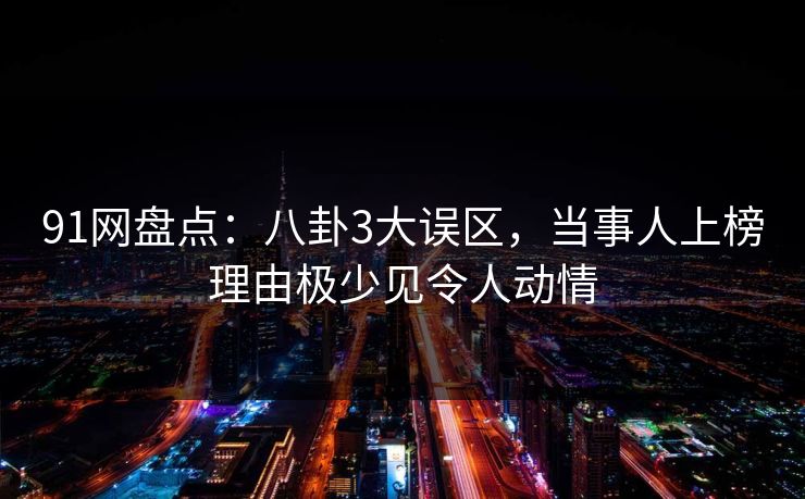 91网盘点：八卦3大误区，当事人上榜理由极少见令人动情