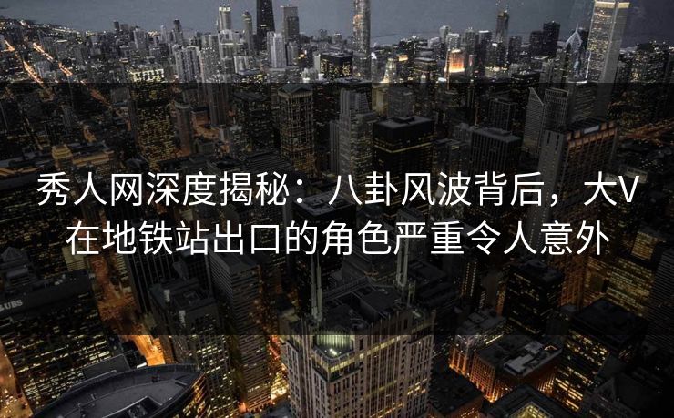 秀人网深度揭秘：八卦风波背后，大V在地铁站出口的角色严重令人意外