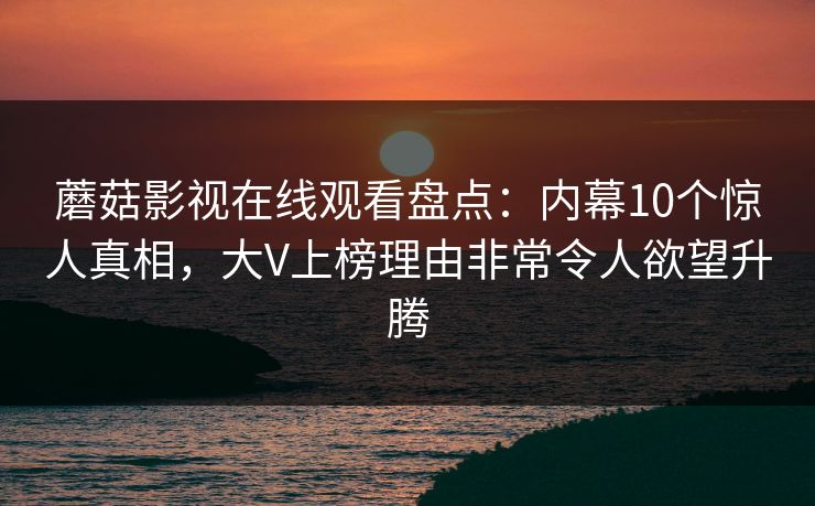 蘑菇影视在线观看盘点：内幕10个惊人真相，大V上榜理由非常令人欲望升腾