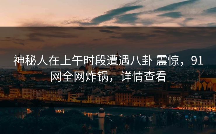 神秘人在上午时段遭遇八卦 震惊，91网全网炸锅，详情查看