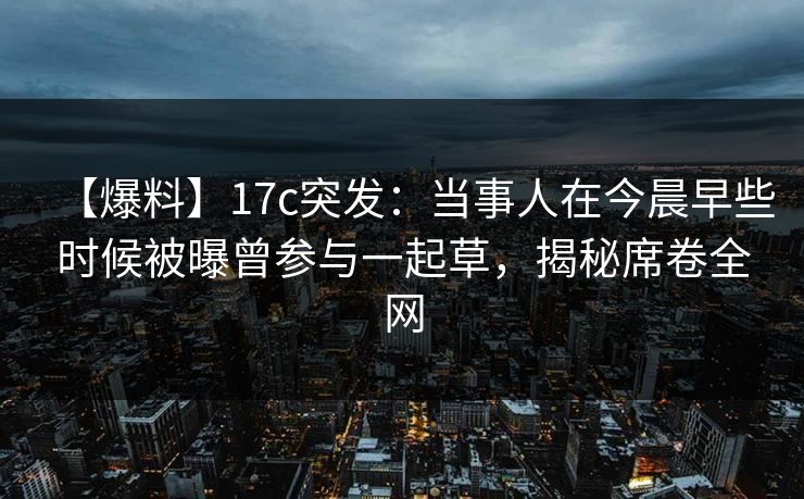 【爆料】17c突发：当事人在今晨早些时候被曝曾参与一起草，揭秘席卷全网