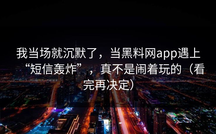 我当场就沉默了,当黑料网app遇上“短信轰炸”,真不是闹着玩的(看完再决定)