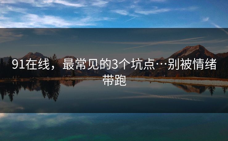 91在线,最常见的3个坑点…别被情绪带跑