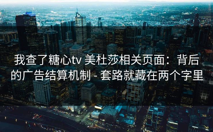 我查了糖心tv 美杜莎相关页面:背后的广告结算机制 - 套路就藏在两个字里