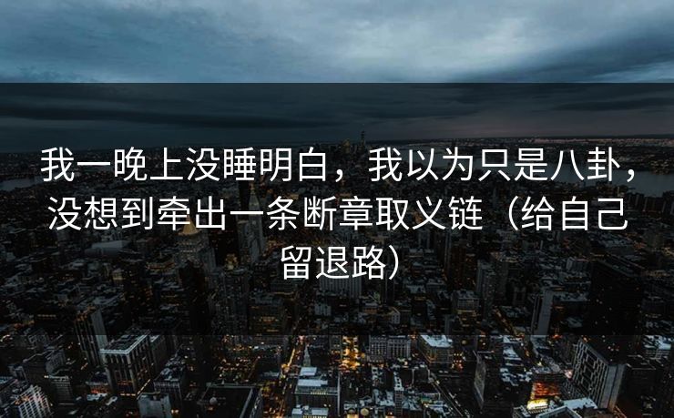 我一晚上没睡明白,我以为只是八卦,没想到牵出一条断章取义链(给自己留退路)
