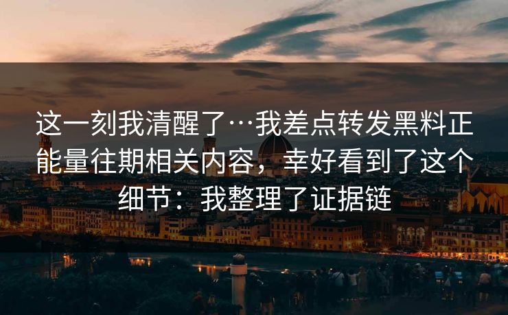 这一刻我清醒了…我差点转发黑料正能量往期相关内容,幸好看到了这个细节:我整理了证据链