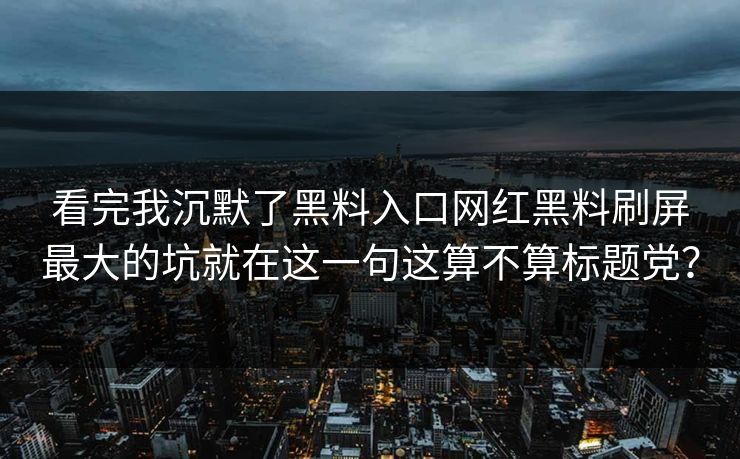 看完我沉默了黑料入口网红黑料刷屏最大的坑就在这一句这算不算标题党？