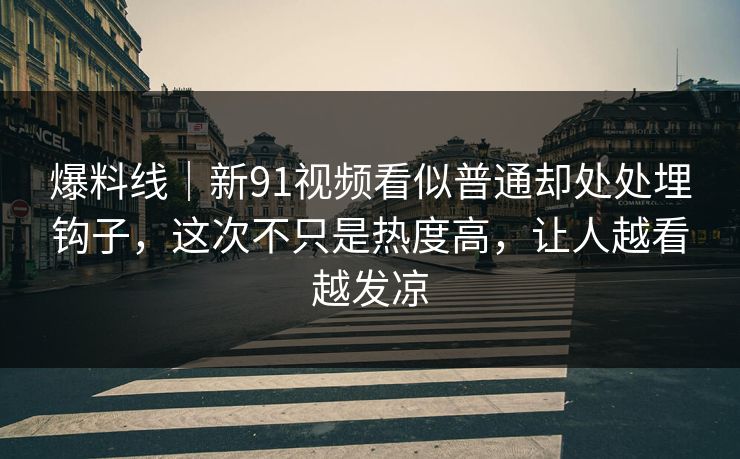 爆料线｜新91视频看似普通却处处埋钩子，这次不只是热度高，让人越看越发凉