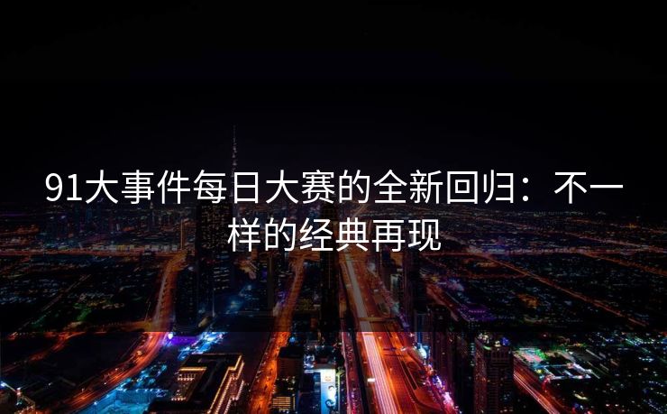 91大事件每日大赛的全新回归：不一样的经典再现