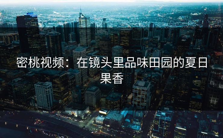 密桃视频：在镜头里品味田园的夏日果香