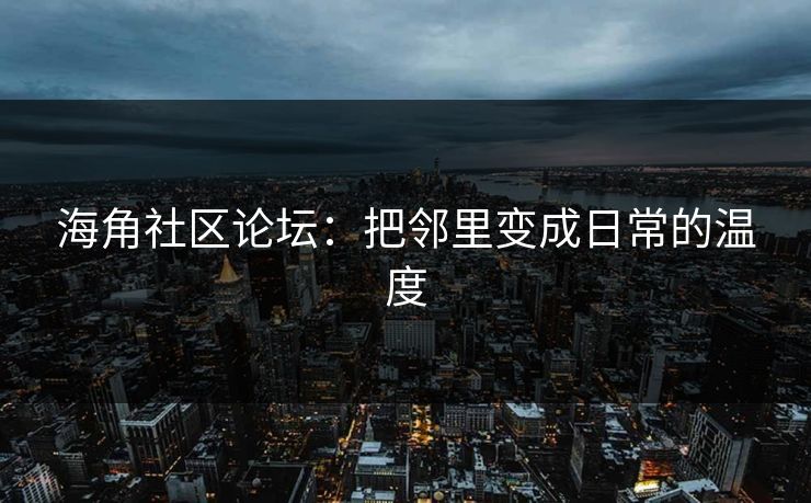 海角社区论坛:把邻里变成日常的温度 海角社区论坛:把邻里变成日常的温度