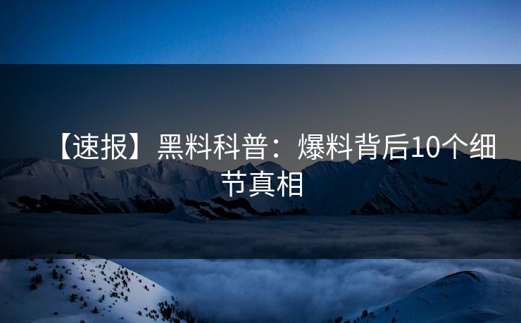 【速报】黑料科普:爆料背后10个细节真相 【速报】黑料科普:爆料背后10个细节真相