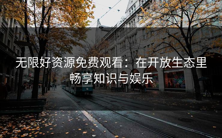 无限好资源免费观看：在开放生态里畅享知识与娱乐