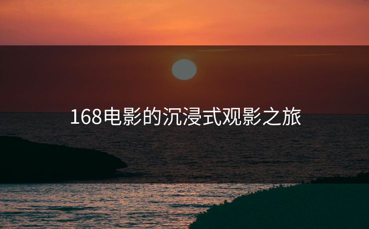 168电影的沉浸式观影之旅