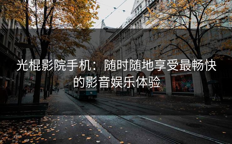 光棍影院手机：随时随地享受最畅快的影音娱乐体验