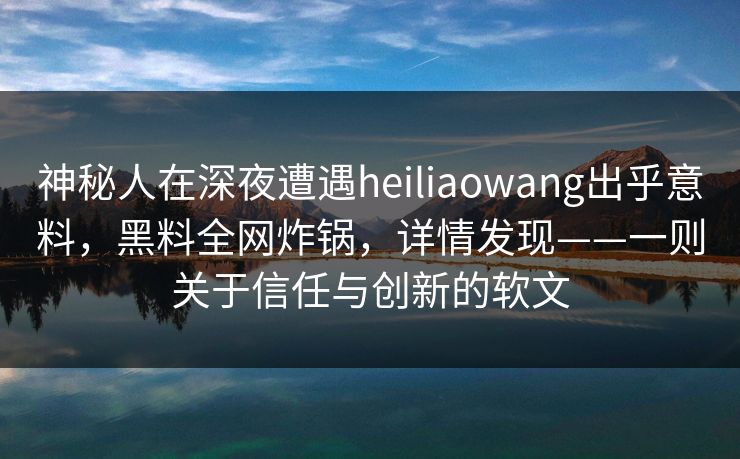 神秘人在深夜遭遇heiliaowang出乎意料，黑料全网炸锅，详情发现——一则关于信任与创新的软文