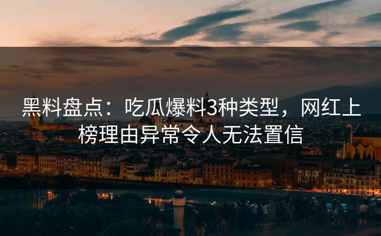 黑料盘点：吃瓜爆料3种类型，网红上榜理由异常令人无法置信