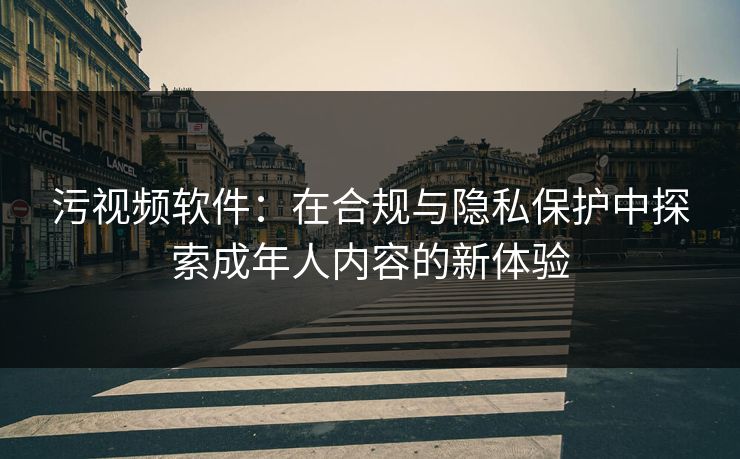 污视频软件：在合规与隐私保护中探索成年人内容的新体验