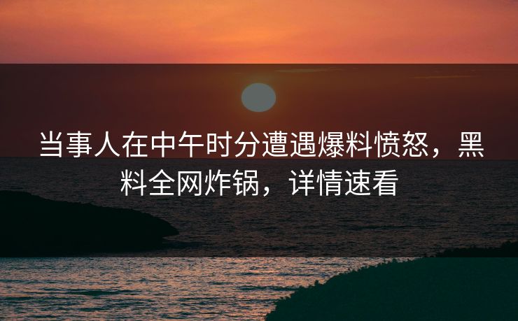 当事人在中午时分遭遇爆料愤怒，黑料全网炸锅，详情速看