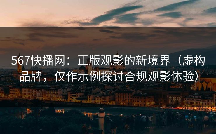 567快播网:正版观影的新境界(虚构品牌,仅作示例探讨合规观影体验) 567快播网:正版观影的新境界(虚构品牌,仅作示例探讨合规观影体验)