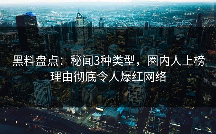 黑料盘点:秘闻3种类型,圈内人上榜理由彻底令人爆红网络 黑料盘点:秘闻3种类型,圈内人上榜理由彻底令人爆红网络