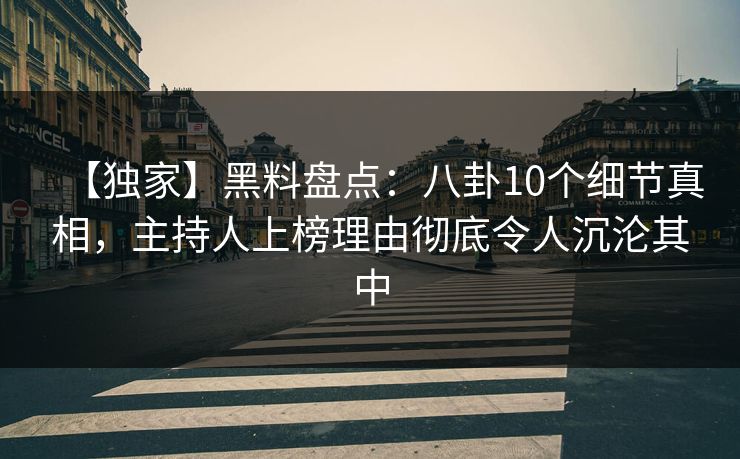 【独家】黑料盘点：八卦10个细节真相，主持人上榜理由彻底令人沉沦其中