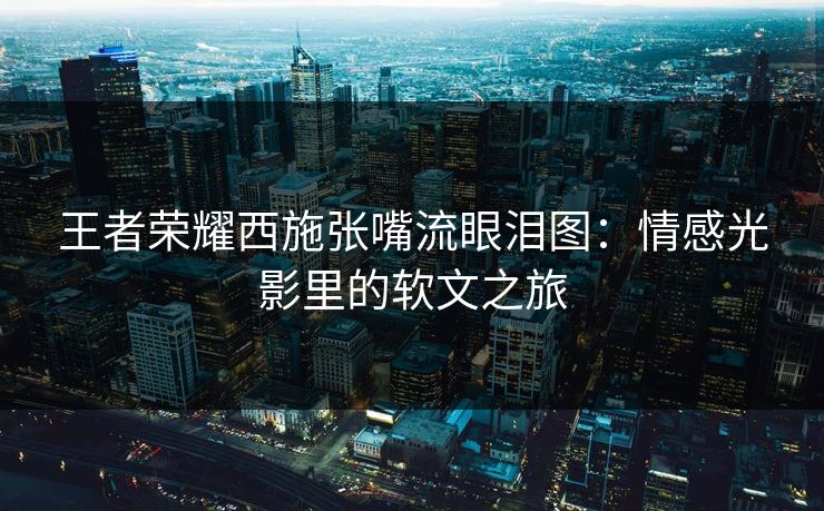 王者荣耀西施张嘴流眼泪图:情感光影里的软文之旅 王者荣耀西施张嘴流眼泪图:情感光影里的软文之旅