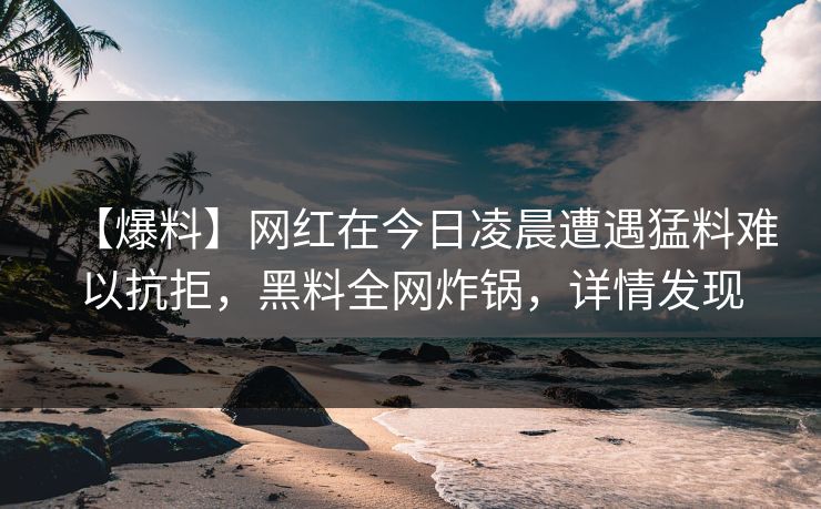 【爆料】网红在今日凌晨遭遇猛料难以抗拒，黑料全网炸锅，详情发现