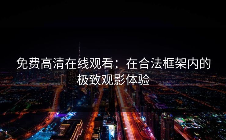 免费高清在线观看:在合法框架内的极致观影体验