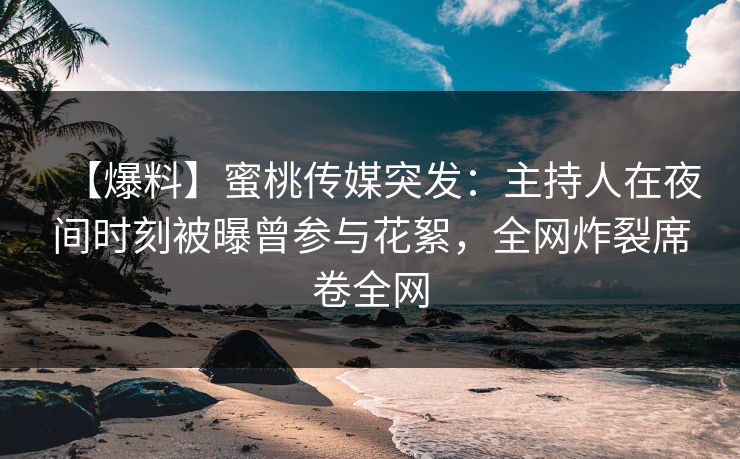 【爆料】蜜桃传媒突发:主持人在夜间时刻被曝曾参与花絮,全网炸裂席卷全网